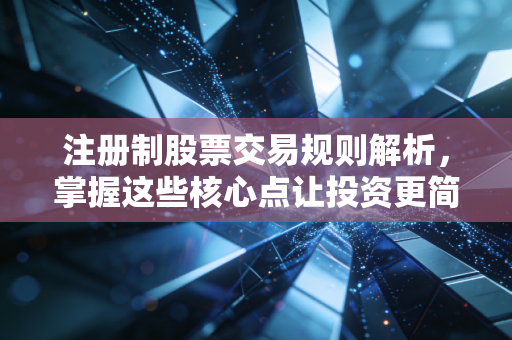 注册制股票交易规则解析，掌握这些核心点让投资更简单