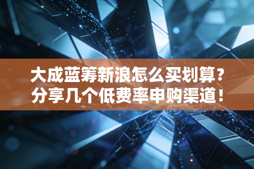 大成蓝筹新浪怎么买划算?分享几个低费率申购渠道!