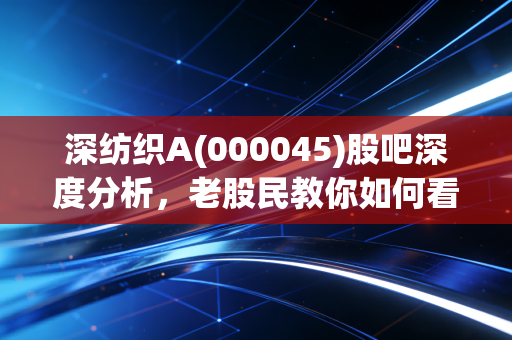 深纺织A(000045)股吧深度分析,老股民教你如何看清走势!