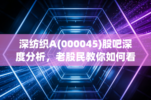 深纺织A(000045)股吧深度分析，老股民教你如何看清走势！