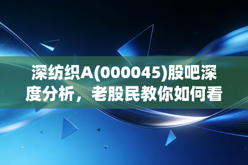 深纺织A(000045)股吧深度分析,老股民教你如何看清走势!