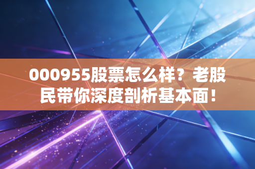 000955股票怎么样？老股民带你深度剖析基本面！