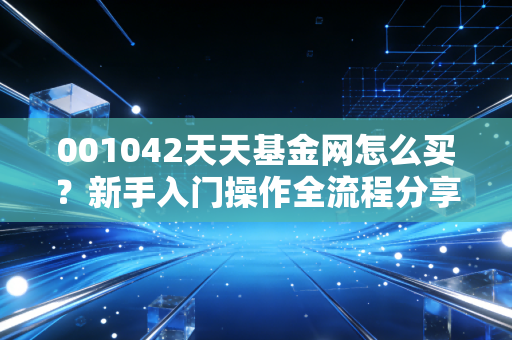 001042天天基金网怎么买？新手入门操作全流程分享！