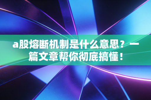 a股熔断机制是什么意思？一篇文章帮你彻底搞懂！