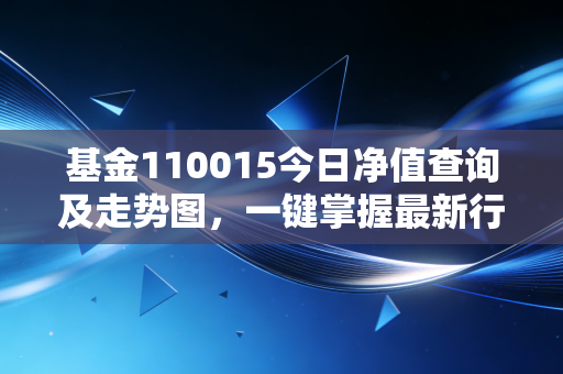 基金110015今日净值查询及走势图,一键掌握最新行情!