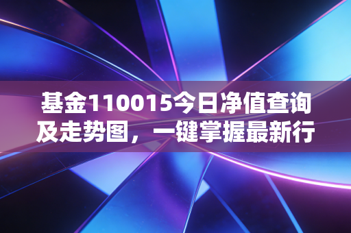 基金110015今日净值查询及走势图,一键掌握最新行情!