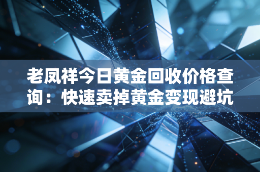 老凤祥今日黄金回收价格查询：快速卖掉黄金变现避坑指南！