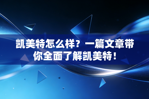 凯美特怎么样?一篇文章带你全面了解凯美特!