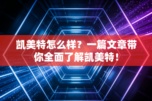 凯美特怎么样?一篇文章带你全面了解凯美特!