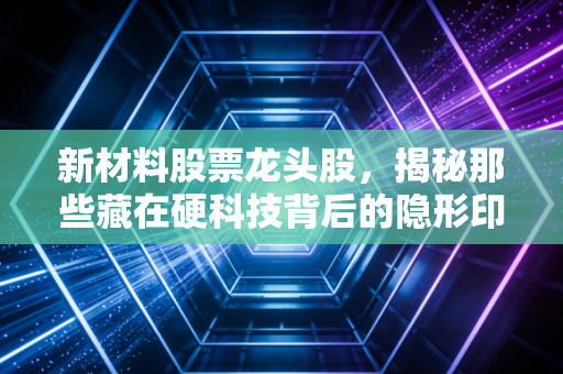 新材料股票龙头股，揭秘那些藏在硬科技背后的隐形印钞机