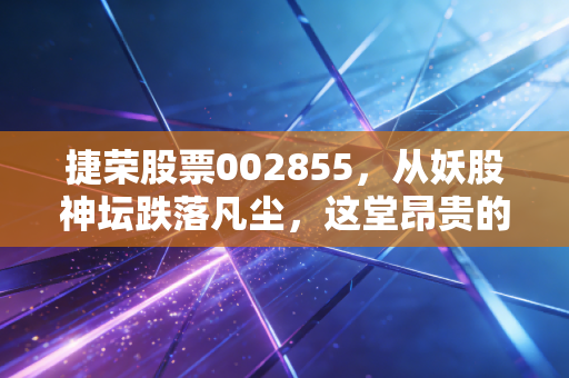 捷荣股票002855,从妖股神坛跌落凡尘,这堂昂贵的投资课我们该学到什么?