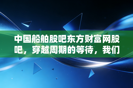 中国船舶股吧东方财富网股吧，穿越周期的等待，我们到底在博弈什么？