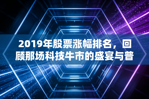 2019年股票涨幅排名，回顾那场科技牛市的盛宴与普通人的财富焦虑