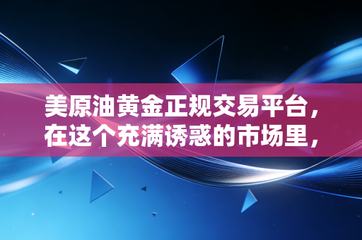 美原油黄金正规交易平台，在这个充满诱惑的市场里，守住你的钱袋子