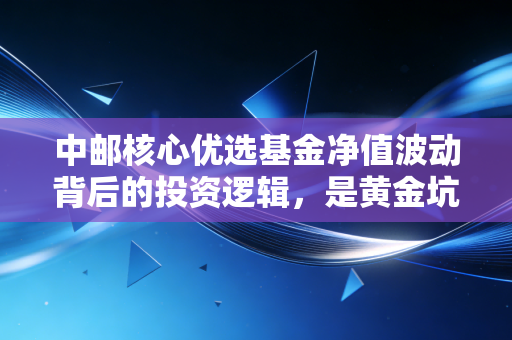 中邮核心优选基金净值波动背后的投资逻辑，是黄金坑还是避雷针？