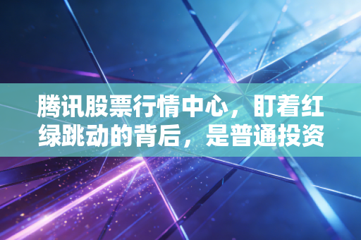 腾讯股票行情中心,盯着红绿跳动的背后,是普通投资者的爱恨情仇