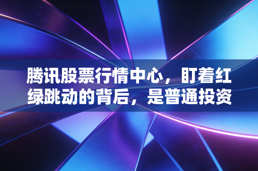 腾讯股票行情中心,盯着红绿跳动的背后,是普通投资者的爱恨情仇