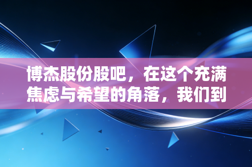 博杰股份股吧，在这个充满焦虑与希望的角落，我们到底在博弈什么？