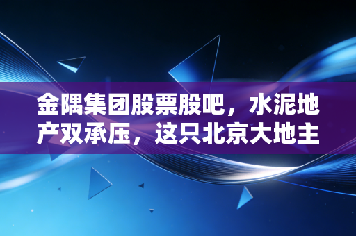 金隅集团股票股吧,水泥地产双承压,这只北京大地主到底是价值洼地还是时间黑洞?