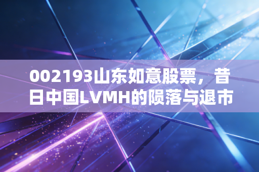 002193山东如意股票,昔日中国LVMH的陨落与退市边缘的残酷博弈