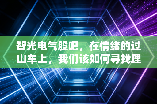 智光电气股吧，在情绪的过山车上，我们该如何寻找理性的锚点？