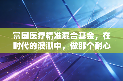 富国医疗精准混合基金，在时代的浪潮中，做那个耐心的长期陪跑者