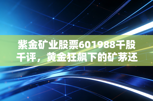 紫金矿业股票601988千股千评,黄金狂飙下的矿茅还能飞多高?深度剖析与散户实录