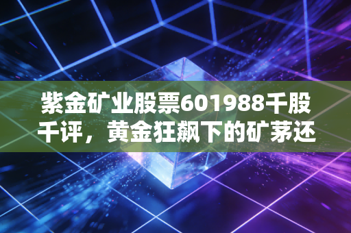 紫金矿业股票601988千股千评,黄金狂飙下的矿茅还能飞多高?深度剖析与散户实录