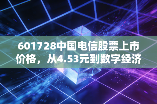 601728中国电信股票上市价格,从4.53元到数字经济巨头的逆袭之路