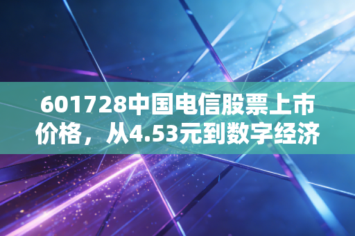 601728中国电信股票上市价格,从4.53元到数字经济巨头的逆袭之路