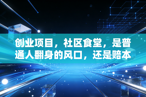 创业项目,社区食堂,是普通人翻身的风口,还是赔本赚吆喝的深坑?