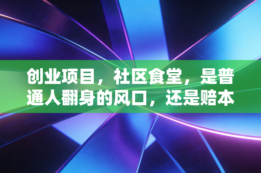 创业项目,社区食堂,是普通人翻身的风口,还是赔本赚吆喝的深坑?