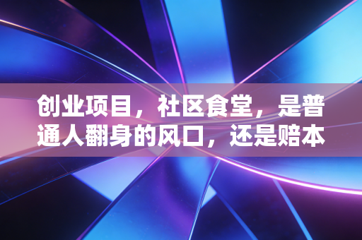 创业项目,社区食堂,是普通人翻身的风口,还是赔本赚吆喝的深坑?
