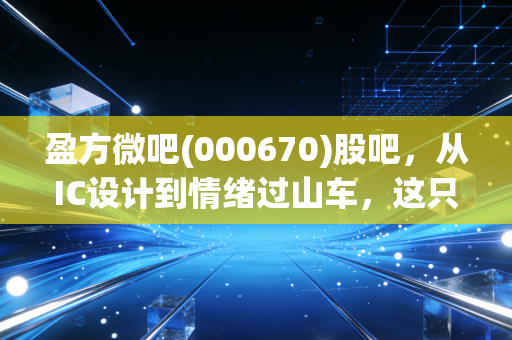 盈方微吧(000670)股吧，从IC设计到情绪过山车，这只芯片股到底还能不能信？