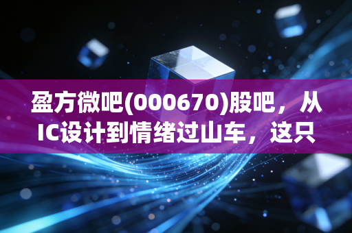 盈方微吧(000670)股吧，从IC设计到情绪过山车，这只芯片股到底还能不能信？