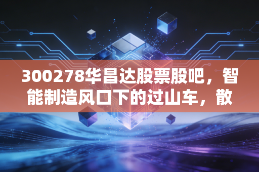 300278华昌达股票股吧，智能制造风口下的过山车，散户如何在博弈中寻找真金？