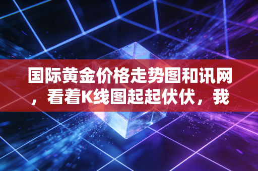 国际黄金价格走势图和讯网，看着K线图起起伏伏，我们普通人该如何守住财富？