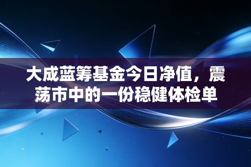 大成蓝筹基金今日净值，震荡市中的一份稳健体检单
