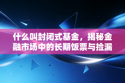 什么叫封闭式基金,揭秘金融市场中的长期饭票与捡漏神器