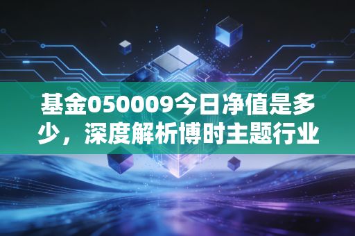 基金050009今日净值是多少，深度解析博时主题行业LOF的投资逻辑与持有体验