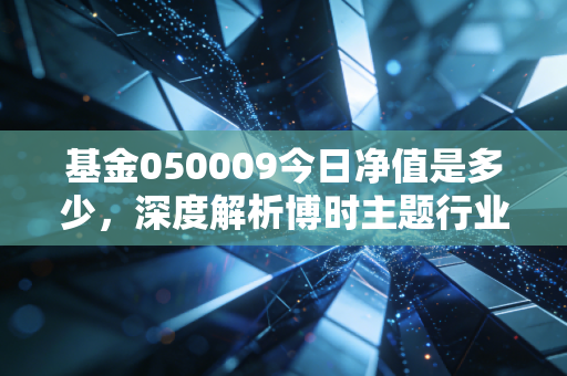 基金050009今日净值是多少，深度解析博时主题行业LOF的投资逻辑与持有体验