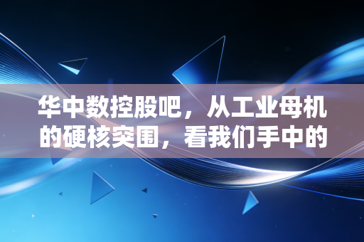 华中数控股吧,从工业母机的硬核突围,看我们手中的筹码究竟是黄金还是烫手山芋