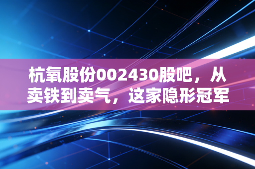 杭氧股份002430股吧，从卖铁到卖气，这家隐形冠军的慢牛之路还能走多久？