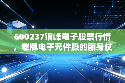 600237铜峰电子股票行情，老牌电子元件股的翻身仗还能打多久？