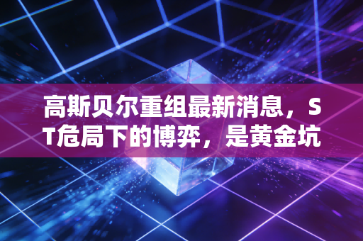 高斯贝尔重组最新消息,ST危局下的博弈,是黄金坑还是深水雷?