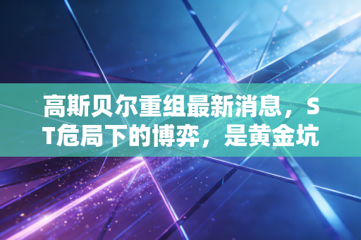 高斯贝尔重组最新消息,ST危局下的博弈,是黄金坑还是深水雷?