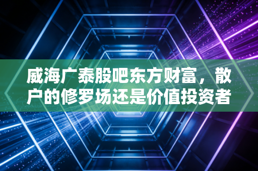 威海广泰股吧东方财富，散户的修罗场还是价值投资者的避风港？