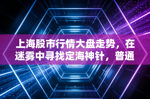 上海股市行情大盘走势，在迷雾中寻找定海神针，普通投资者该如何突围？