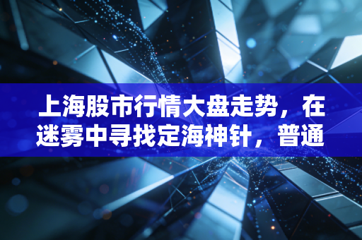 上海股市行情大盘走势，在迷雾中寻找定海神针，普通投资者该如何突围？