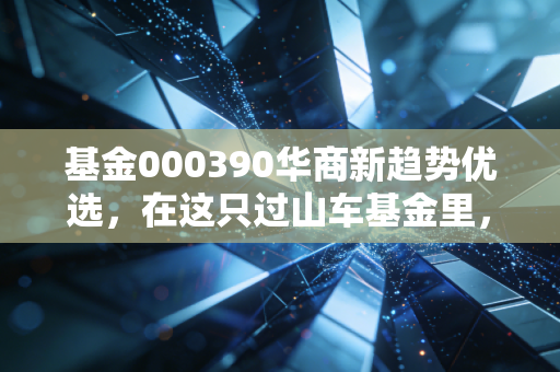 基金000390华商新趋势优选，在这只过山车基金里，我看到了人性最真实的贪婪与恐惧